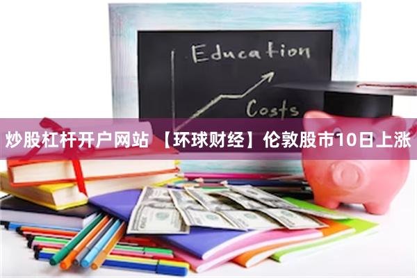 炒股杠杆开户网站 【环球财经】伦敦股市10日上涨