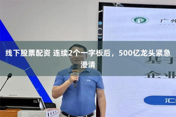 线下股票配资 连续2个一字板后，500亿龙头紧急澄清