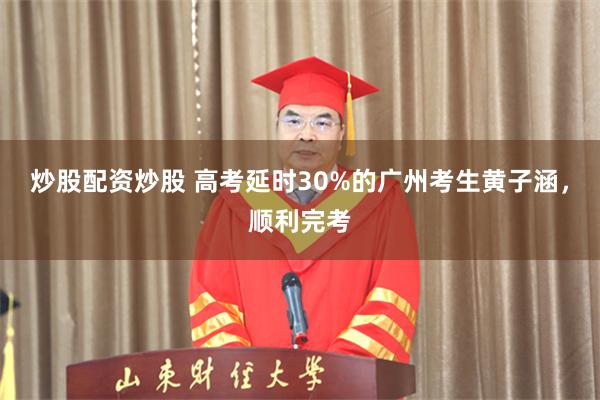 炒股配资炒股 高考延时30%的广州考生黄子涵，顺利完考