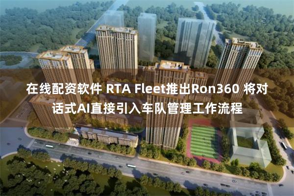 在线配资软件 RTA Fleet推出Ron360 将对话式AI直接引入车队管理工作流程