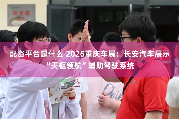 配资平台是什么 2026重庆车展：长安汽车展示“天枢领航”辅助驾驶系统