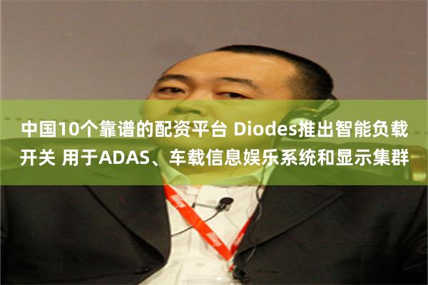 中国10个靠谱的配资平台 Diodes推出智能负载开关 用于ADAS、车载信息娱乐系统和显示集群
