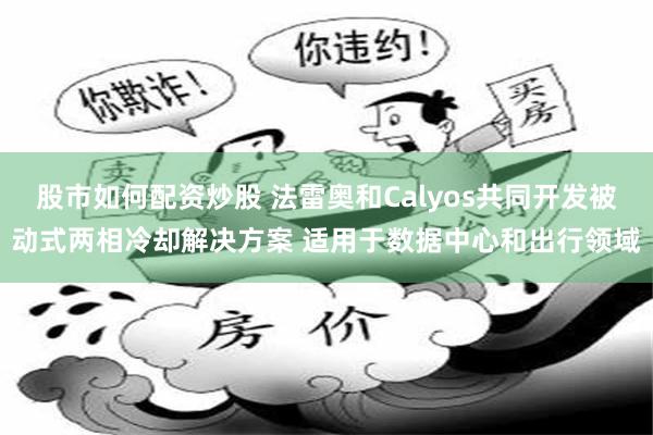 股市如何配资炒股 法雷奥和Calyos共同开发被动式两相冷却解决方案 适用于数据中心和出行领域