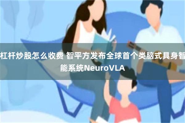 杠杆炒股怎么收费 智平方发布全球首个类脑式具身智能系统NeuroVLA
