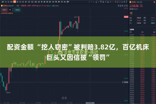 配资金额 “挖人窃密”被判赔3.82亿,百亿机床巨头又因信披“领罚”