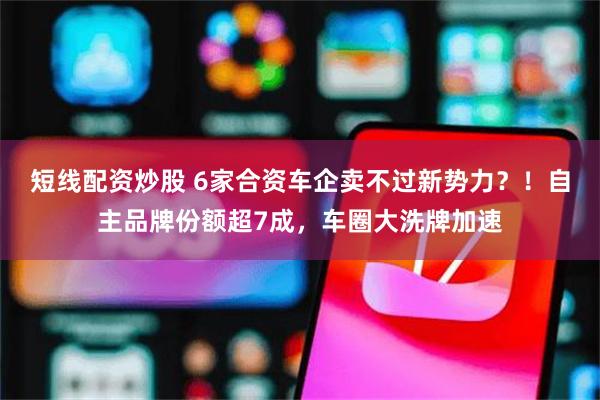 短线配资炒股 6家合资车企卖不过新势力？！自主品牌份额超7成，车圈大洗牌加速
