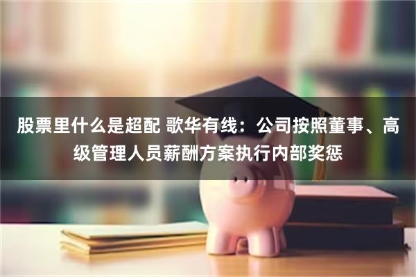 股票里什么是超配 歌华有线：公司按照董事、高级管理人员薪酬方案执行内部奖惩