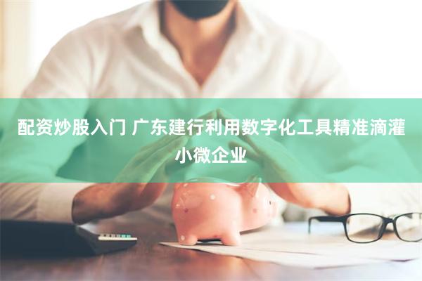 配资炒股入门 广东建行利用数字化工具精准滴灌小微企业