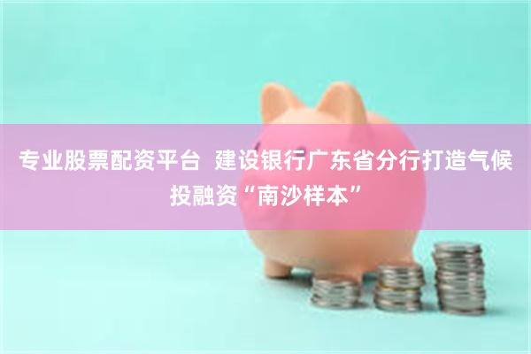 专业股票配资平台  建设银行广东省分行打造气候投融资“南沙样本”