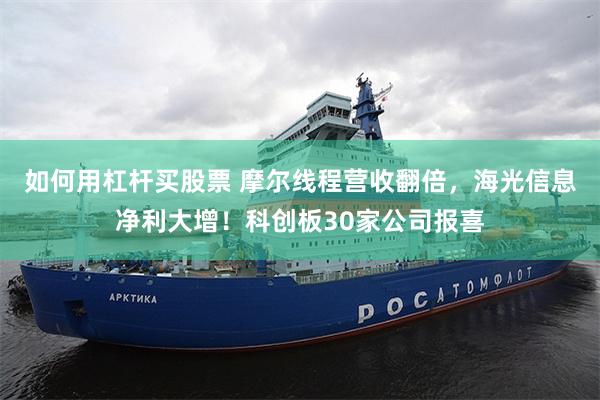 如何用杠杆买股票 摩尔线程营收翻倍，海光信息净利大增！科创板30家公司报喜