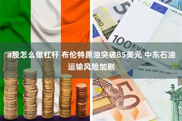 a股怎么做杠杆 布伦特原油突破85美元 中东石油运输风险加剧