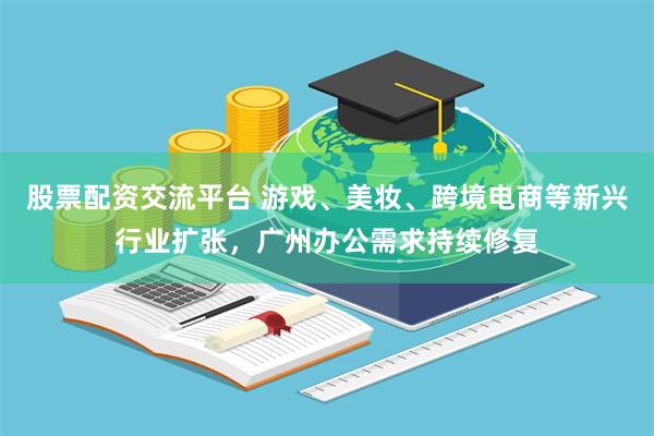 股票配资交流平台 游戏、美妆、跨境电商等新兴行业扩张,广州办公需求持续修复