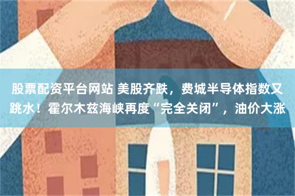 股票配资平台网站 美股齐跌,费城半导体指数又跳水!霍尔木兹海峡再度“完全关闭”,油价大涨