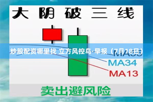 炒股配资哪里找 立方风控鸟·早报(7月18日)
