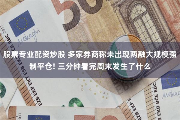 股票专业配资炒股 多家券商称未出现两融大规模强制平仓! 三分钟看完周末发生了什么