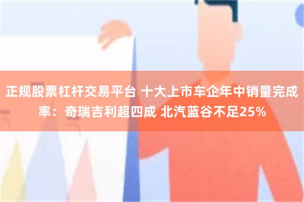 正规股票杠杆交易平台 十大上市车企年中销量完成率：奇瑞吉利超四成 北汽蓝谷不足25%