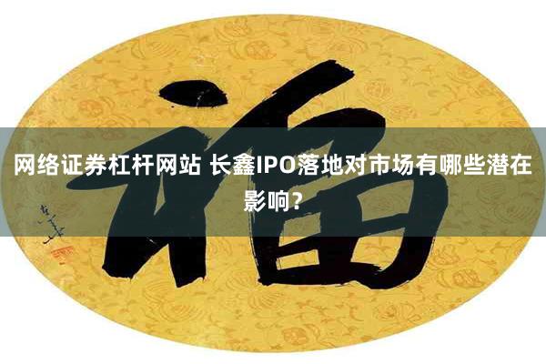 网络证券杠杆网站 长鑫IPO落地对市场有哪些潜在影响？