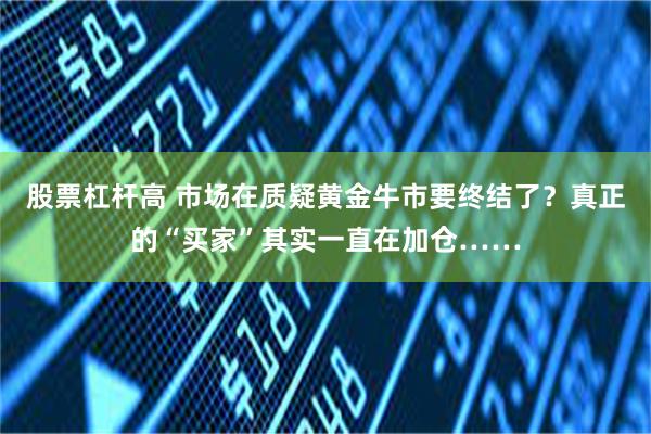 股票杠杆高 市场在质疑黄金牛市要终结了？真正的“买家”其实一直在加仓……