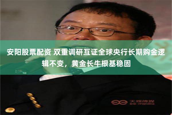 安阳股票配资 双重调研互证全球央行长期购金逻辑不变，黄金长牛根基稳固