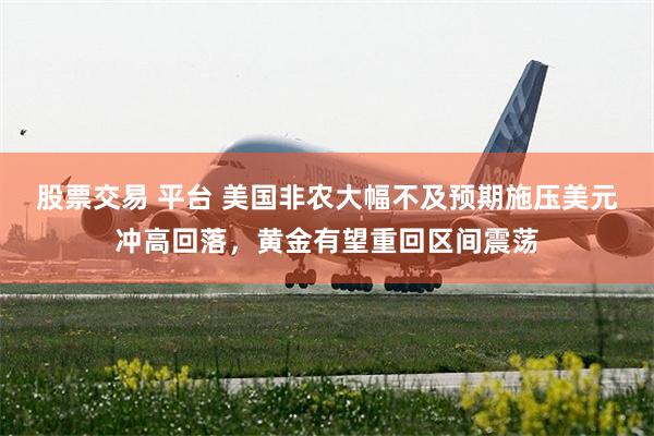 股票交易 平台 美国非农大幅不及预期施压美元冲高回落，黄金有望重回区间震荡
