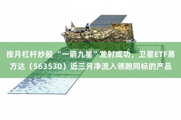 按月杠杆炒股 “一箭九星”发射成功，卫星ETF易方达（563530）近三月净流入领跑同标的产品