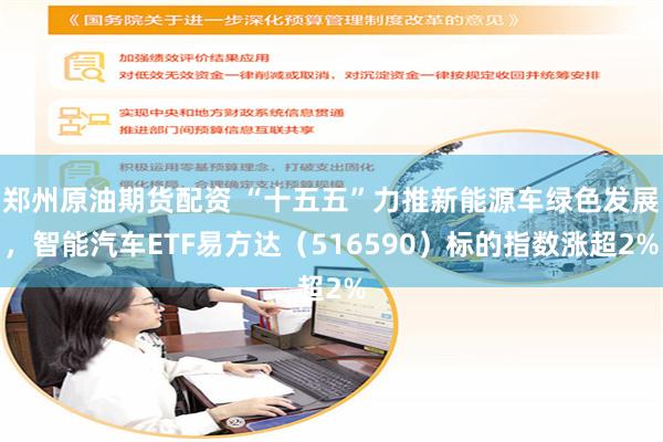 郑州原油期货配资 “十五五”力推新能源车绿色发展，智能汽车ETF易方达（516590）标的指数涨超2%