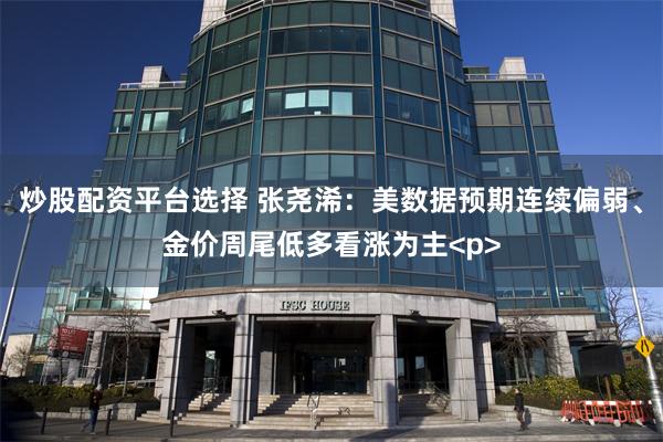 炒股配资平台选择 张尧浠：美数据预期连续偏弱、金价周尾低多看涨为主<p>