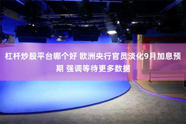 杠杆炒股平台哪个好 欧洲央行官员淡化9月加息预期 强调等待更多数据