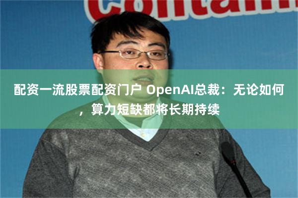 配资一流股票配资门户 OpenAI总裁：无论如何，算力短缺都将长期持续