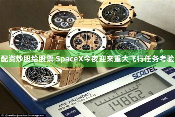 配资炒股给股票 SpaceX今夜迎来重大飞行任务考验