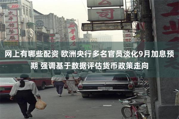 网上有哪些配资 欧洲央行多名官员淡化9月加息预期 强调基于数据评估货币政策走向