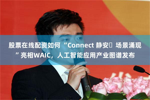 股票在线配资如何 “Connect 静安・场景涌现”亮相WAIC，人工智能应用产业图谱发布