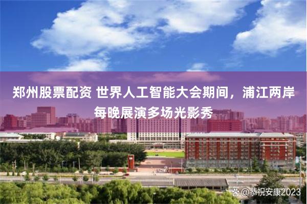 郑州股票配资 世界人工智能大会期间，浦江两岸每晚展演多场光影秀