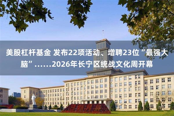 美股杠杆基金 发布22项活动、增聘23位“最强大脑”……2026年长宁区统战文化周开幕