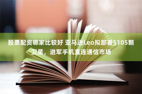 股票配资哪家比较好 亚马逊Leo拟部署5105颗卫星，进军手机直连通信市场