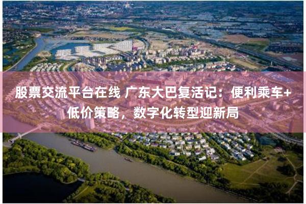 股票交流平台在线 广东大巴复活记：便利乘车+低价策略，数字化转型迎新局