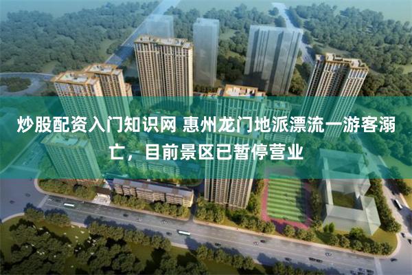 炒股配资入门知识网 惠州龙门地派漂流一游客溺亡，目前景区已暂停营业