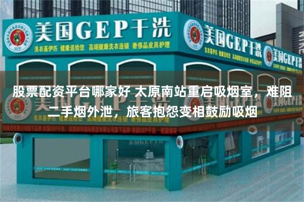 股票配资平台哪家好 太原南站重启吸烟室，难阻二手烟外泄，旅客抱怨变相鼓励吸烟