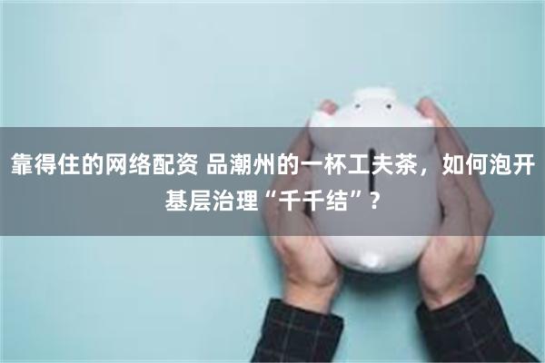 靠得住的网络配资 品潮州的一杯工夫茶，如何泡开基层治理“千千结”？