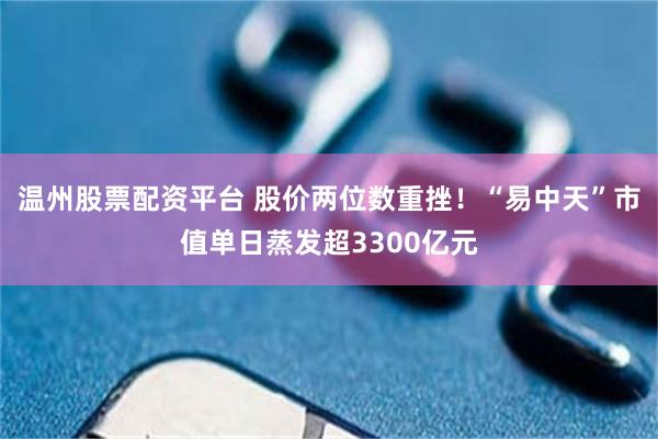 温州股票配资平台 股价两位数重挫!“易中天”市值单日蒸发超3300亿元