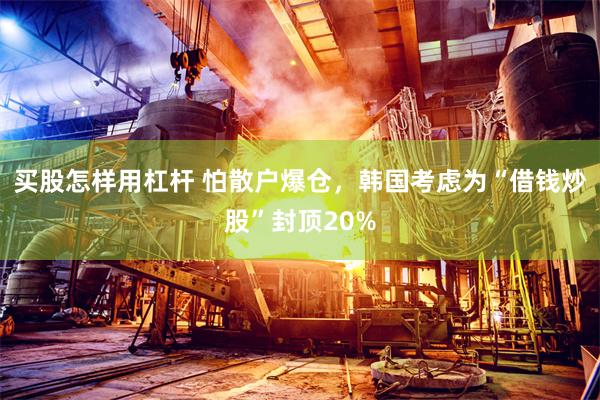 买股怎样用杠杆 怕散户爆仓，韩国考虑为“借钱炒股”封顶20%