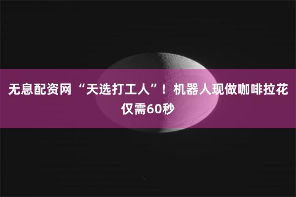 无息配资网 “天选打工人”！机器人现做咖啡拉花仅需60秒
