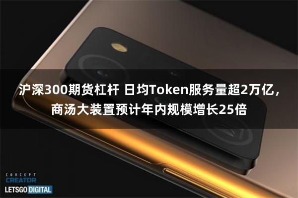 沪深300期货杠杆 日均Token服务量超2万亿，商汤大装置预计年内规模增长25倍