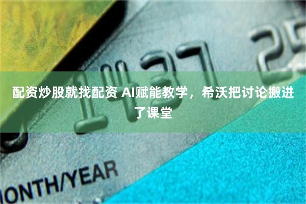 配资炒股就找配资 AI赋能教学，希沃把讨论搬进了课堂