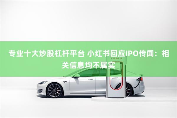 专业十大炒股杠杆平台 小红书回应IPO传闻：相关信息均不属实