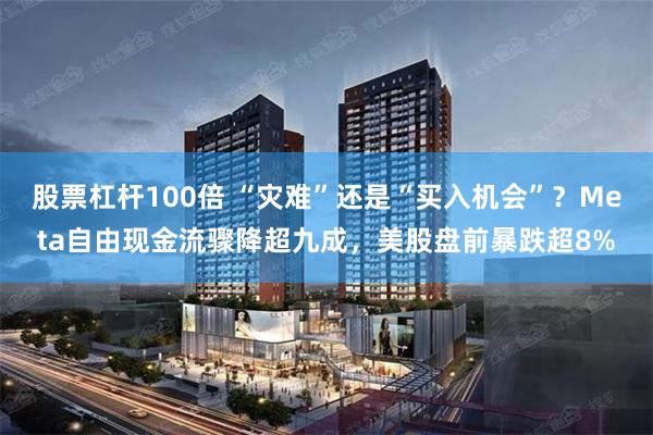 股票杠杆100倍 “灾难”还是“买入机会”？Meta自由现金流骤降超九成，美股盘前暴跌超8%
