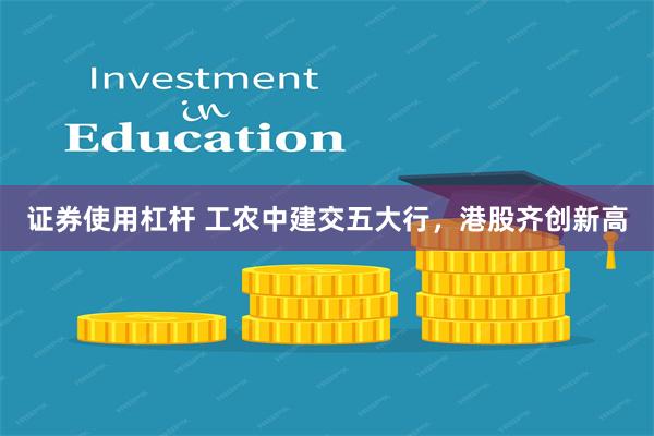 证券使用杠杆 工农中建交五大行，港股齐创新高