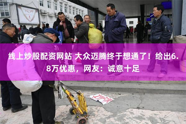 线上炒股配资网站 大众迈腾终于想通了！给出6.8万优惠，网友：诚意十足