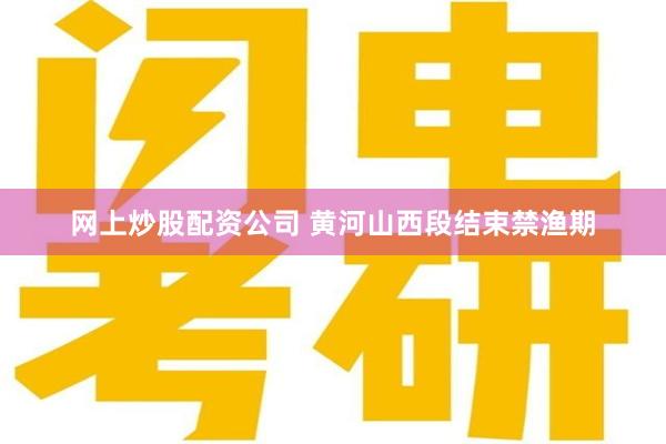 网上炒股配资公司 黄河山西段结束禁渔期