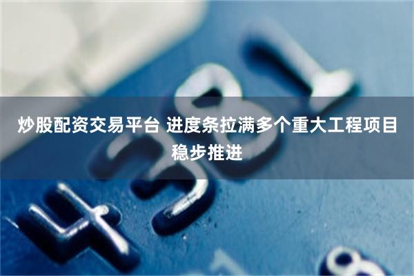 炒股配资交易平台 进度条拉满多个重大工程项目稳步推进